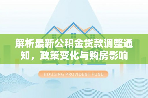 古塔解析最新公积金贷款调整通知，政策变化与购房影响