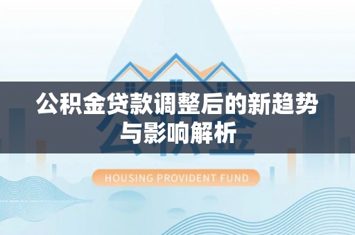 古塔公积金贷款调整后的新趋势与影响解析