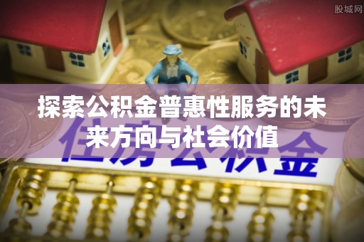 古塔探索公积金普惠性服务的未来方向与社会价值