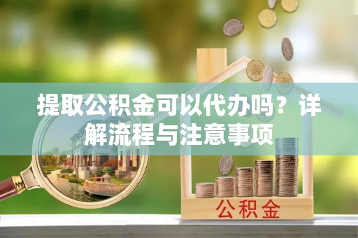古塔提取公积金可以代办吗？详解流程与注意事项