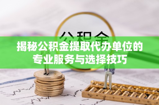 古塔揭秘公积金提取代办单位的专业服务与选择技巧