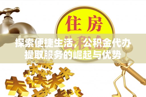 古塔探索便捷生活，公积金代办提取服务的崛起与优势