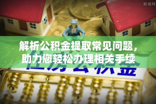 古塔解析公积金提取常见问题，助力您轻松办理相关手续