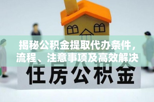 古塔揭秘公积金提取代办条件，流程、注意事项及高效解决方案