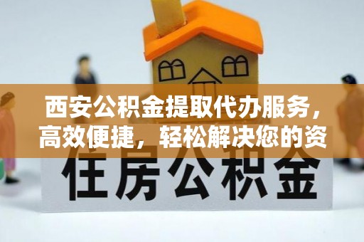 古塔西安公积金提取代办服务，高效便捷，轻松解决您的资金需求