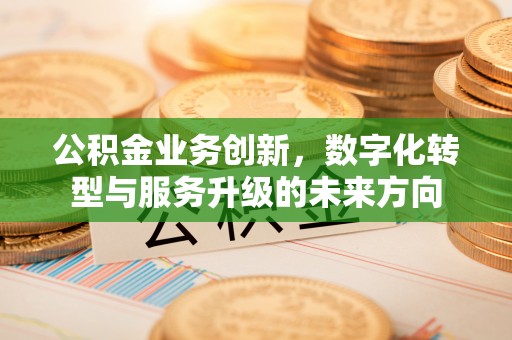 古塔公积金业务创新，数字化转型与服务升级的未来方向