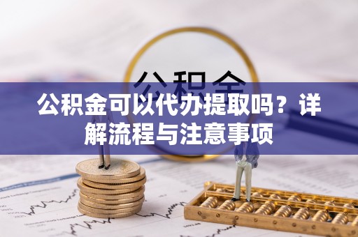 古塔公积金可以代办提取吗？详解流程与注意事项