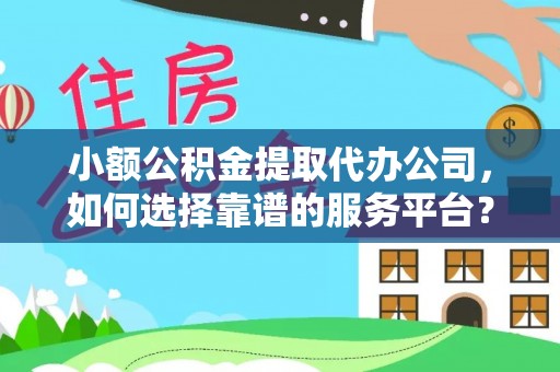 古塔小额公积金提取代办公司，如何选择靠谱的服务平台？