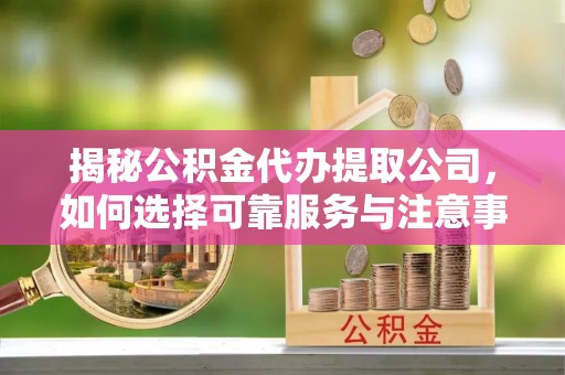 古塔揭秘公积金代办提取公司，如何选择可靠服务与注意事项