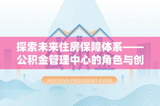 古塔探索未来住房保障体系——公积金管理中心的角色与创新