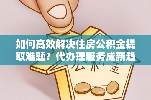 古塔如何高效解决住房公积金提取难题？代办理服务成新趋势