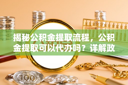 古塔揭秘公积金提取流程，公积金提取可以代办吗？详解政策与实操技巧