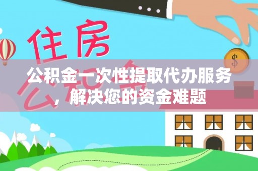 古塔公积金一次性提取代办服务，解决您的资金难题