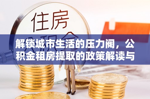 古塔解锁城市生活的压力阀，公积金租房提取的政策解读与实践指南