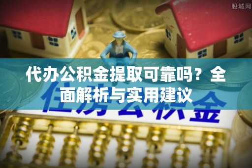 古塔代办公积金提取可靠吗？全面解析与实用建议