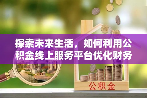 古塔探索未来生活，如何利用公积金线上服务平台优化财务管理