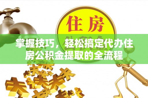 古塔掌握技巧，轻松搞定代办住房公积金提取的全流程