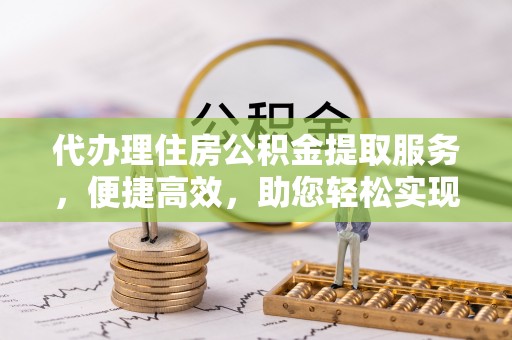 古塔代办理住房公积金提取服务，便捷高效，助您轻松实现资金规划