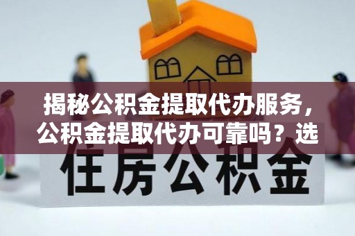 古塔揭秘公积金提取代办服务，公积金提取代办可靠吗？选择需谨慎