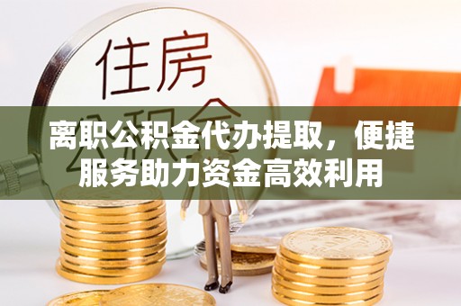 古塔离职公积金代办提取，便捷服务助力资金高效利用