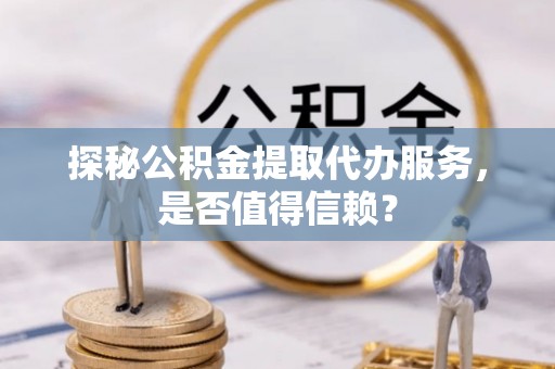 古塔探秘公积金提取代办服务，是否值得信赖？