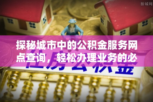 古塔探秘城市中的公积金服务网点查询，轻松办理业务的必备指南