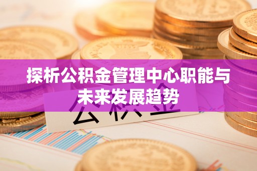 古塔探析公积金管理中心职能与未来发展趋势