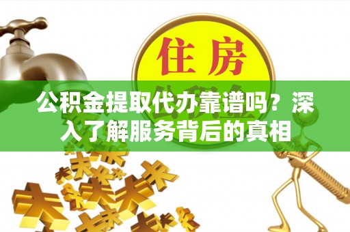 古塔公积金提取代办靠谱吗？深入了解服务背后的真相