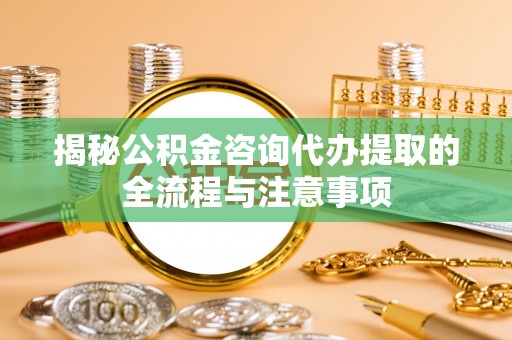 古塔揭秘公积金咨询代办提取的全流程与注意事项