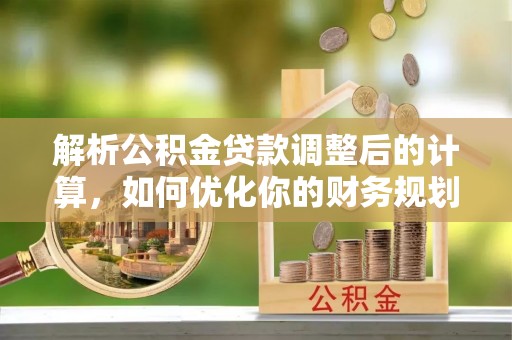 古塔解析公积金贷款调整后的计算，如何优化你的财务规划