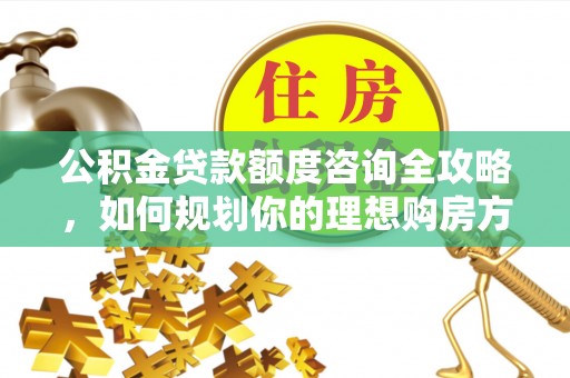 古塔公积金贷款额度咨询全攻略，如何规划你的理想购房方案