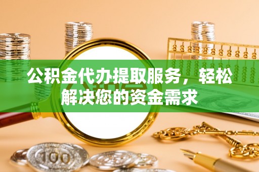 古塔公积金代办提取服务，轻松解决您的资金需求