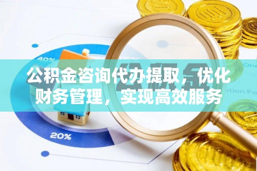 古塔公积金咨询代办提取，优化财务管理，实现高效服务