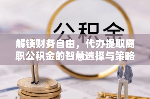 古塔解锁财务自由，代办提取离职公积金的智慧选择与策略