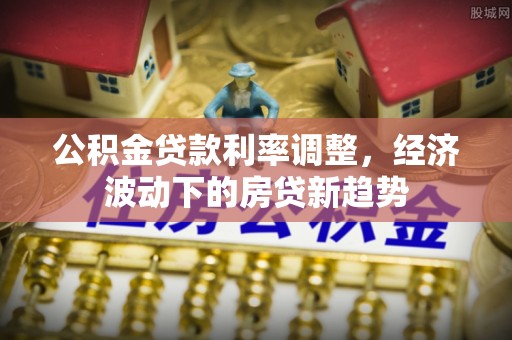 古塔公积金贷款利率调整，经济波动下的房贷新趋势