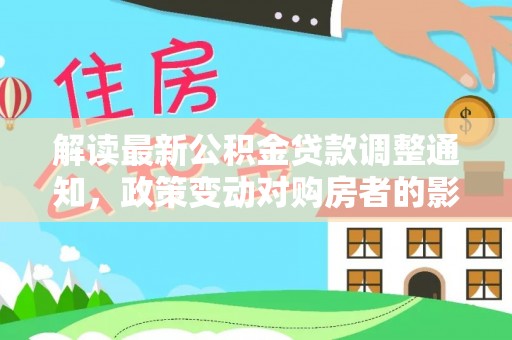 古塔解读最新公积金贷款调整通知，政策变动对购房者的影响