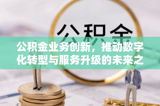 古塔公积金业务创新，推动数字化转型与服务升级的未来之路