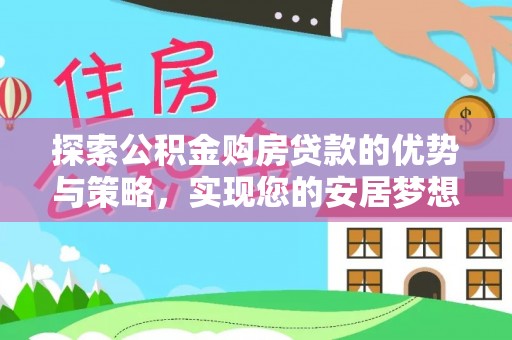 古塔探索公积金购房贷款的优势与策略，实现您的安居梦想