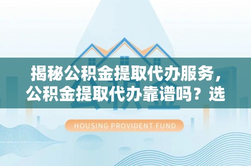 古塔揭秘公积金提取代办服务，公积金提取代办靠谱吗？选择需谨慎