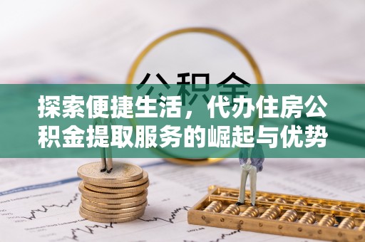 古塔探索便捷生活，代办住房公积金提取服务的崛起与优势