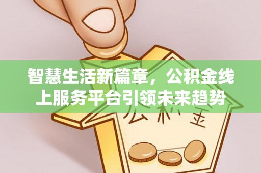 古塔智慧生活新篇章，公积金线上服务平台引领未来趋势