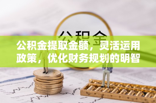 古塔公积金提取金额，灵活运用政策，优化财务规划的明智选择