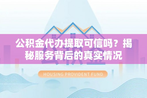 古塔公积金代办提取可信吗？揭秘服务背后的真实情况