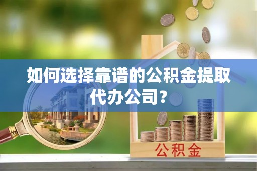 古塔如何选择靠谱的公积金提取代办公司？