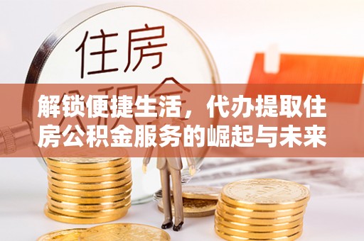 古塔解锁便捷生活，代办提取住房公积金服务的崛起与未来
