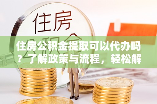 古塔住房公积金提取可以代办吗？了解政策与流程，轻松解决疑惑