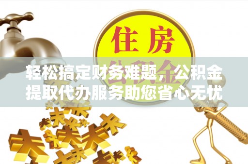 古塔轻松搞定财务难题，公积金提取代办服务助您省心无忧