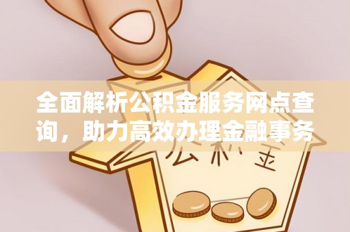 古塔全面解析公积金服务网点查询，助力高效办理金融事务