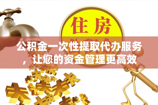 古塔公积金一次性提取代办服务，让您的资金管理更高效