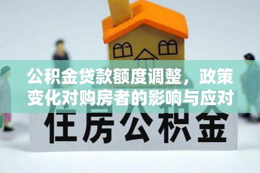 古塔公积金贷款额度调整，政策变化对购房者的影响与应对策略